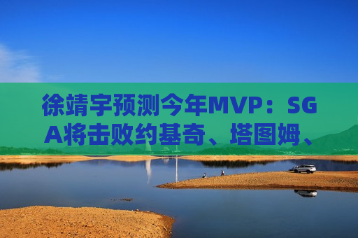 徐靖宇预测今年MVP：SGA将击败约基奇、塔图姆、东契奇当选