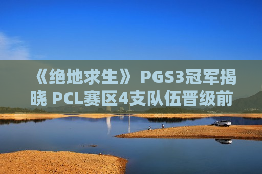 《绝地求生》 PGS3冠军揭晓 PCL赛区4支队伍晋级前10！