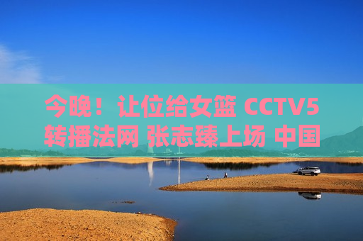 今晚！让位给女篮 CCTV5转播法网 张志臻上场 中国金花全部被淘汰