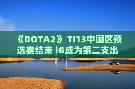 《DOTA2》 TI13中国区预选赛结束 iG成为第二支出线队伍