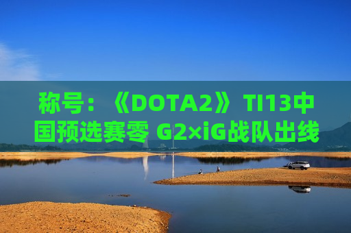 称号：《DOTA2》 TI13中国预选赛零 G2×iG战队出线