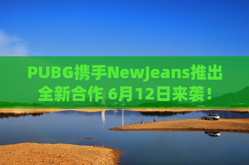 PUBG携手NewJeans推出全新合作 6月12日来袭！