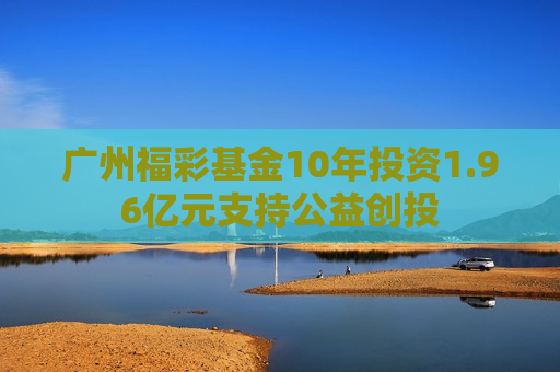 广州福彩基金10年投资1.96亿元支持公益创投