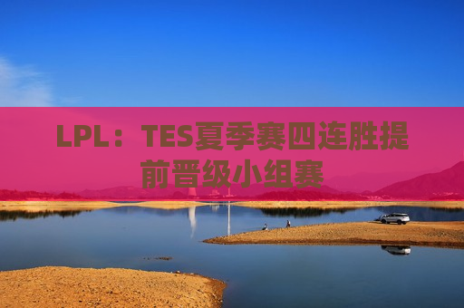 LPL：TES夏季赛四连胜提前晋级小组赛