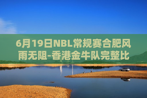 6月19日NBL常规赛合肥风雨无阻-香港金牛队完整比赛视频