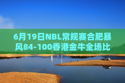 6月19日NBL常规赛合肥暴风84-100香港金牛全场比赛集锦