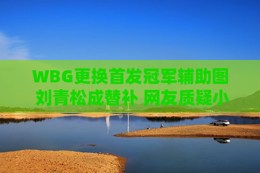 WBG更换首发冠军辅助图 刘青松成替补 网友质疑小虎