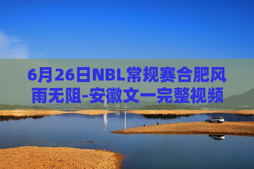 6月26日NBL常规赛合肥风雨无阻-安徽文一完整视频