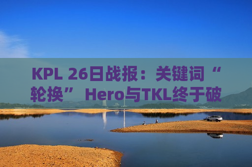 KPL 26日战报：关键词“轮换” Hero与TKL终于破0 e-star再现魔咒