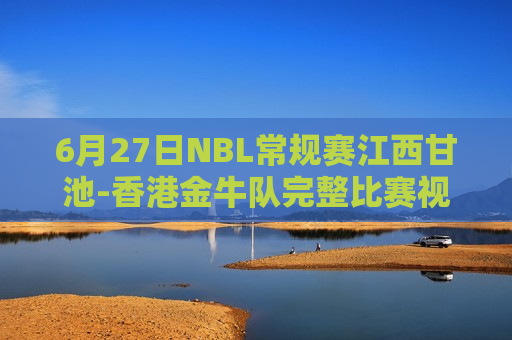 6月27日NBL常规赛江西甘池-香港金牛队完整比赛视频