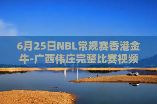 6月25日NBL常规赛香港金牛-广西伟庄完整比赛视频
