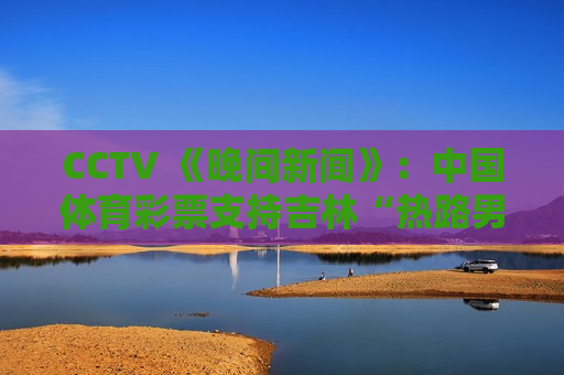 CCTV 《晚间新闻》：中国体育彩票支持吉林“热路男孩”少儿跑步赛事