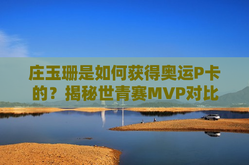庄玉珊是如何获得奥运P卡的？揭秘世青赛MVP对比王云翔的优势！